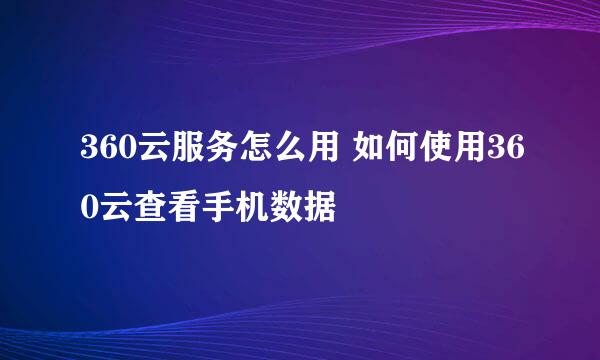 360云服务怎么用 如何使用360云查看手机数据