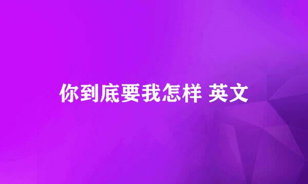 你到底要我怎样 英文