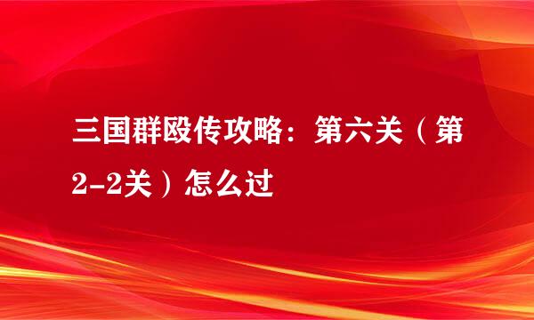 三国群殴传攻略：第六关（第2-2关）怎么过