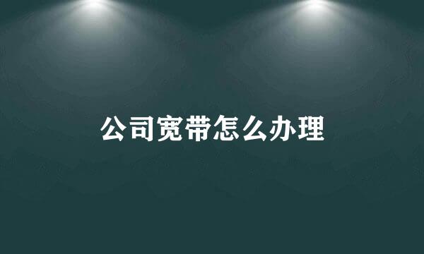 公司宽带怎么办理