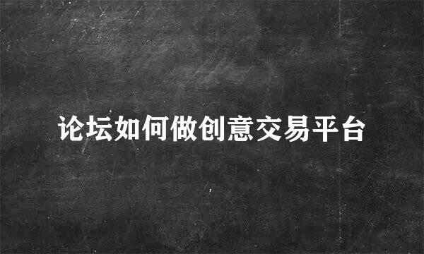 论坛如何做创意交易平台