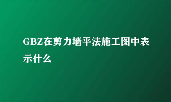 GBZ在剪力墙平法施工图中表示什么