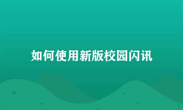 如何使用新版校园闪讯