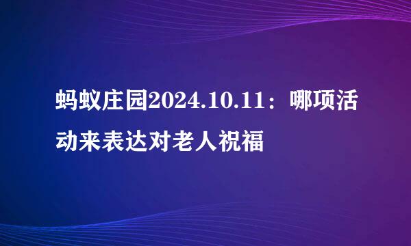 蚂蚁庄园2024.10.11：哪项活动来表达对老人祝福