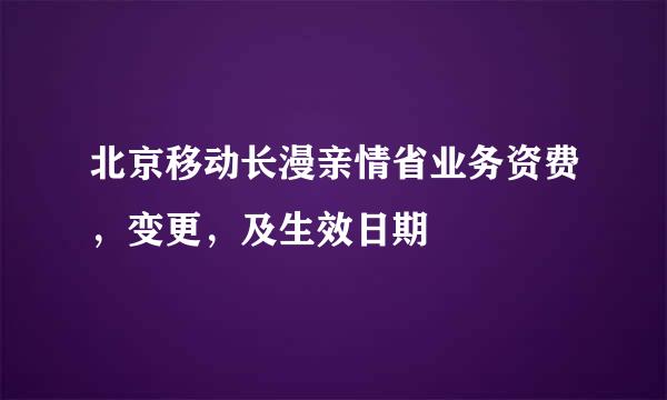 北京移动长漫亲情省业务资费，变更，及生效日期