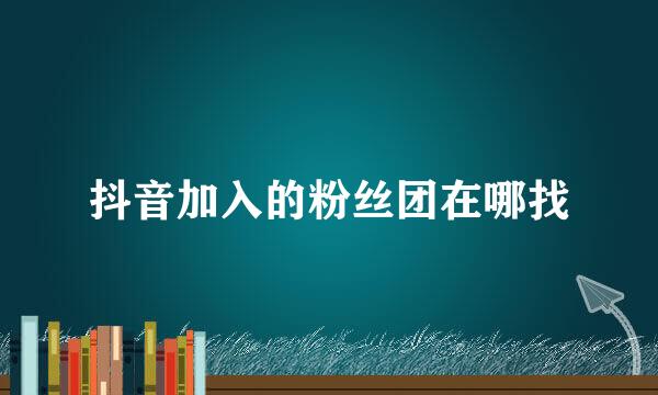 抖音加入的粉丝团在哪找