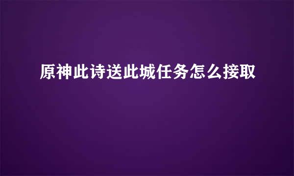 原神此诗送此城任务怎么接取