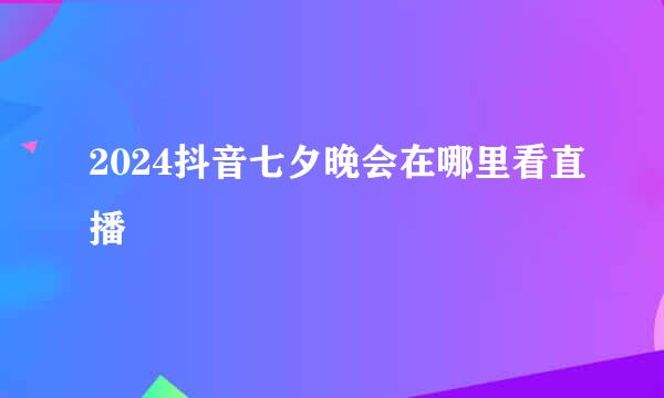 2024抖音七夕晚会在哪里看直播