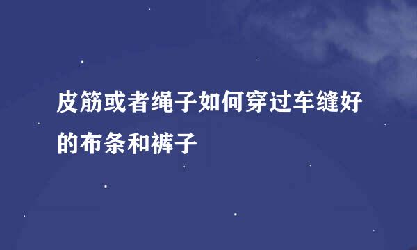 皮筋或者绳子如何穿过车缝好的布条和裤子