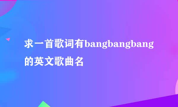 求一首歌词有bangbangbang的英文歌曲名