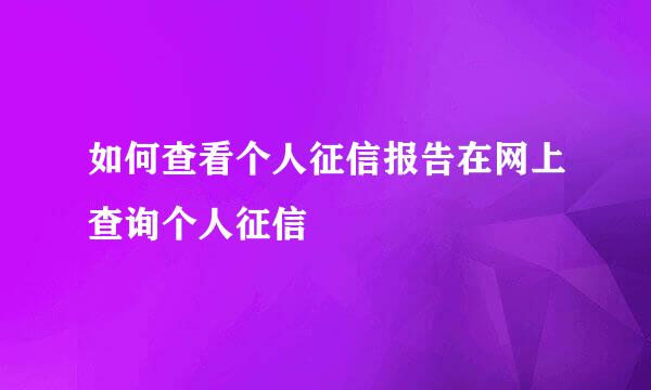 如何查看个人征信报告在网上查询个人征信