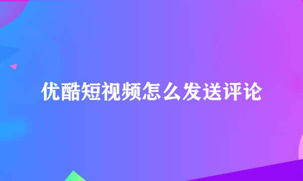 优酷短视频怎么发送评论
