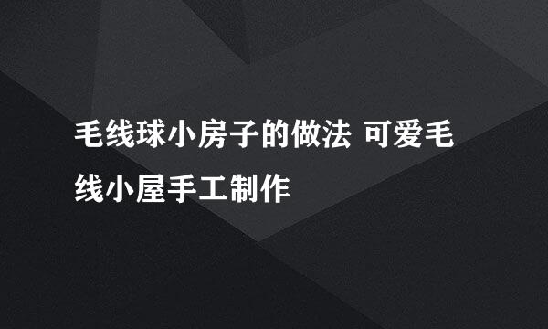 毛线球小房子的做法 可爱毛线小屋手工制作
