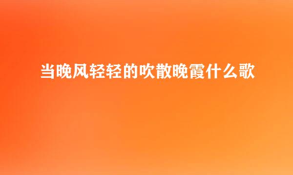 当晚风轻轻的吹散晚霞什么歌