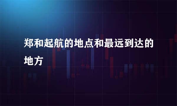郑和起航的地点和最远到达的地方