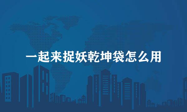 一起来捉妖乾坤袋怎么用