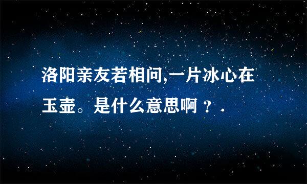 洛阳亲友若相问,一片冰心在玉壶。是什么意思啊 ？．