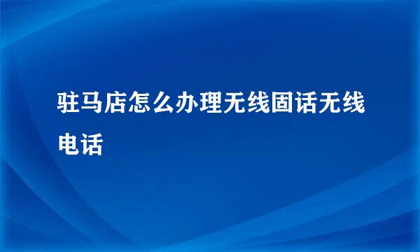 驻马店怎么办理无线固话无线电话