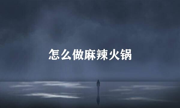 怎么做麻辣火锅