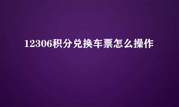 12306积分兑换车票怎么操作