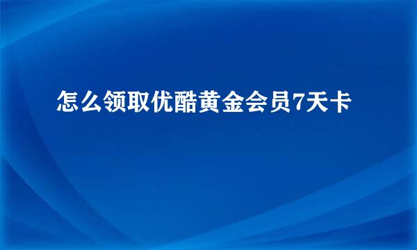 怎么领取优酷黄金会员7天卡
