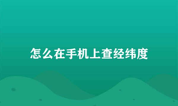 怎么在手机上查经纬度