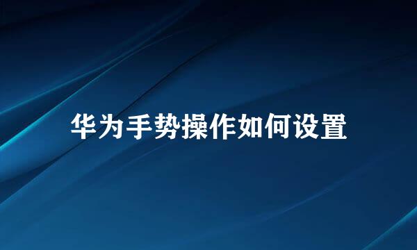 华为手势操作如何设置