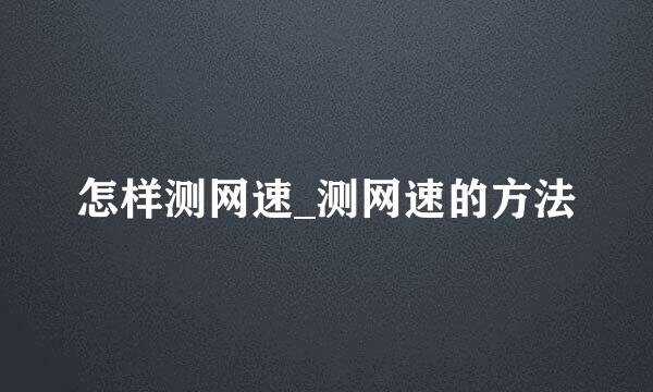 怎样测网速_测网速的方法