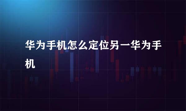 华为手机怎么定位另一华为手机
