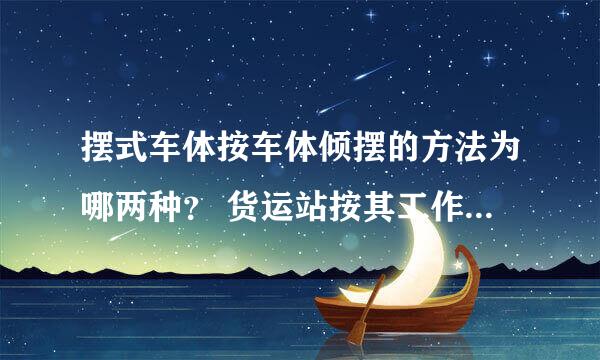 摆式车体按车体倾摆的方法为哪两种？ 货运站按其工作性质分为哪三种？ 铁路信号设备是哪三种的总称