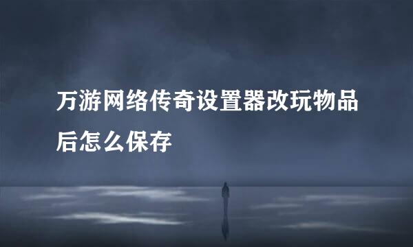万游网络传奇设置器改玩物品后怎么保存