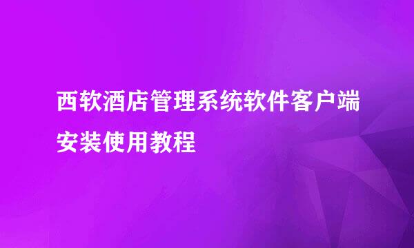 西软酒店管理系统软件客户端安装使用教程