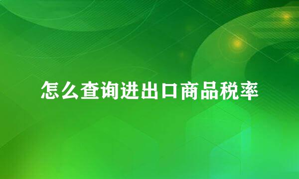 怎么查询进出口商品税率