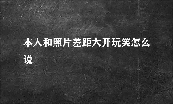 本人和照片差距大开玩笑怎么说