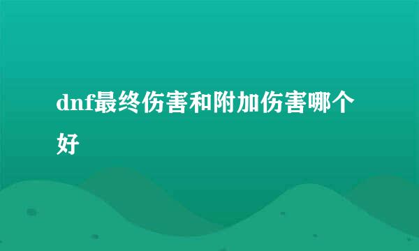 dnf最终伤害和附加伤害哪个好