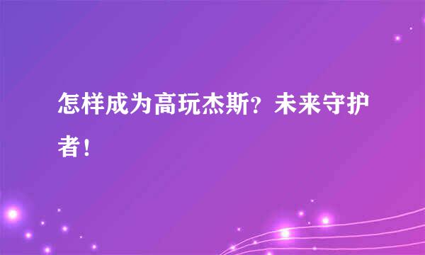 怎样成为高玩杰斯？未来守护者！