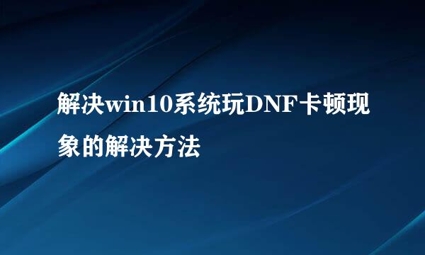 解决win10系统玩DNF卡顿现象的解决方法