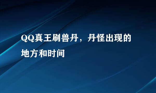 QQ真王刷兽丹，丹怪出现的地方和时间