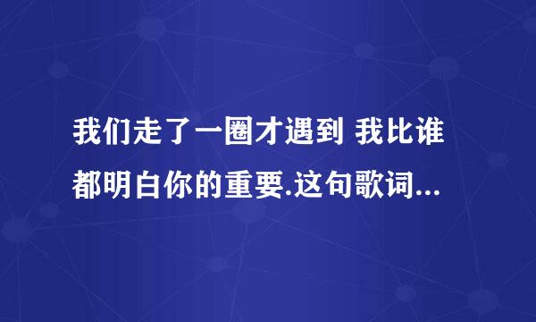 我们走了一圈才遇到 我比谁都明白你的重要.这句歌词出自哪里