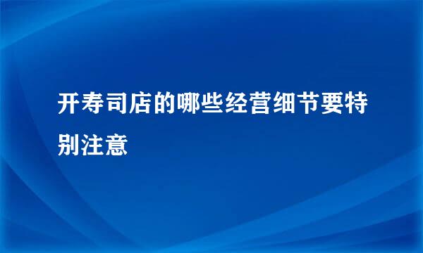 开寿司店的哪些经营细节要特别注意