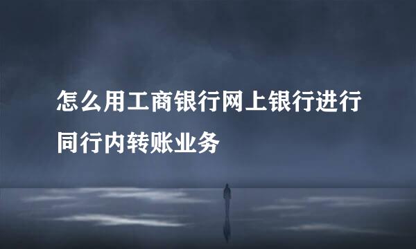 怎么用工商银行网上银行进行同行内转账业务