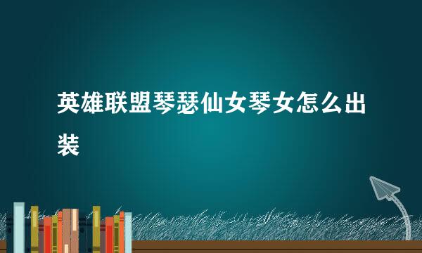 英雄联盟琴瑟仙女琴女怎么出装