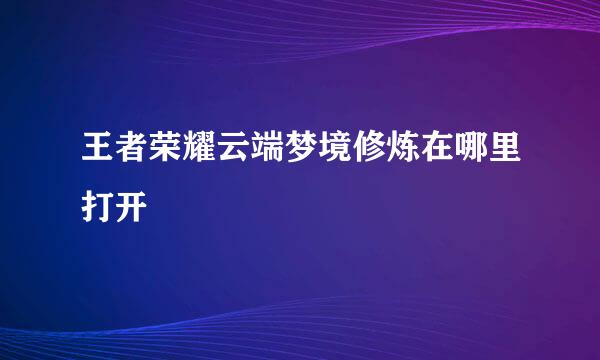 王者荣耀云端梦境修炼在哪里打开