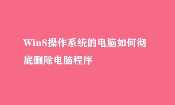 Win8操作系统的电脑如何彻底删除电脑程序