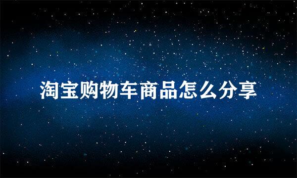 淘宝购物车商品怎么分享