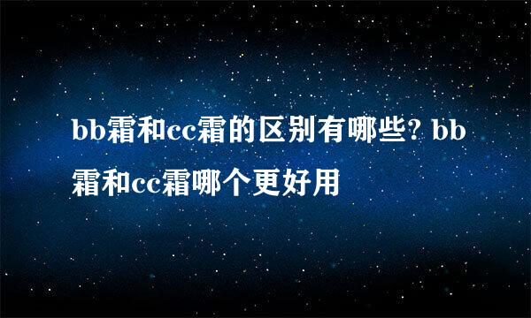 bb霜和cc霜的区别有哪些? bb霜和cc霜哪个更好用
