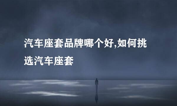 汽车座套品牌哪个好,如何挑选汽车座套