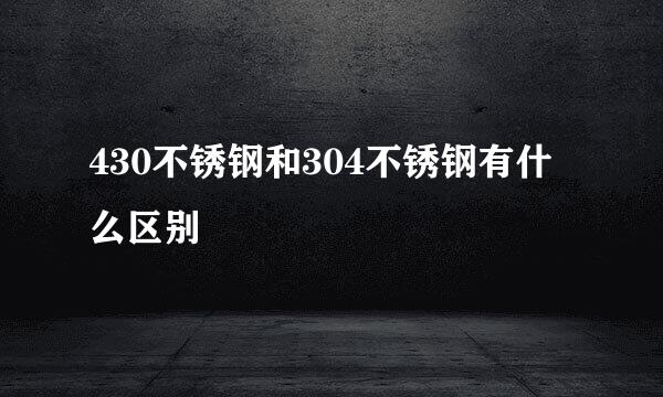 430不锈钢和304不锈钢有什么区别