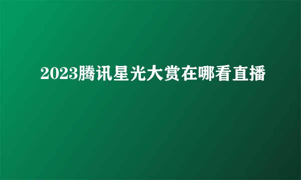 2023腾讯星光大赏在哪看直播