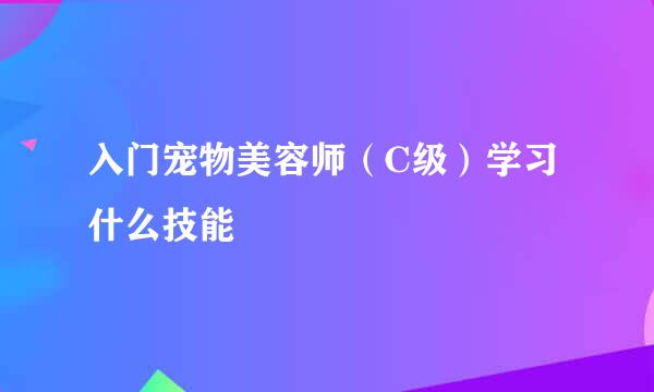 入门宠物美容师（C级）学习什么技能